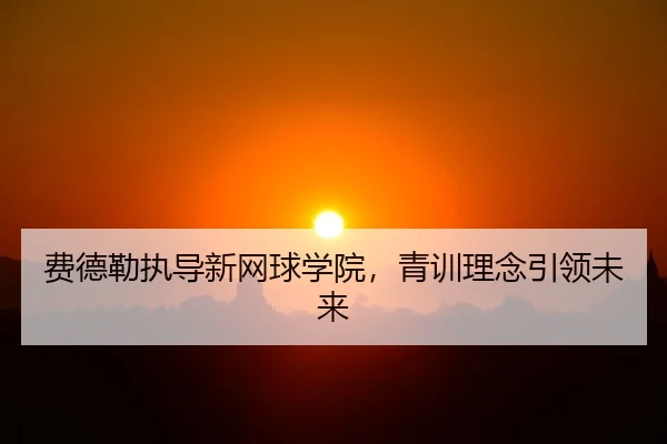fei-de-lei-zhi-dao-xin-wang-qiu-xue-yuan-qing-xun-li-nian-yin-ling-wei-lai-2-999.jpg
