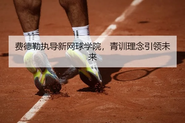 费德勒执导新网球学院，青训理念引领未来